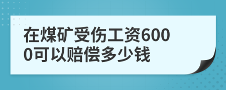 在煤矿受伤工资6000可以赔偿多少钱