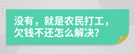 没有，就是农民打工，欠钱不还怎么解决？