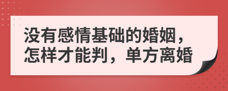 没有感情基础的婚姻，怎样才能判，单方离婚