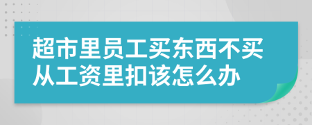 超市里员工买东西不买从工资里扣该怎么办