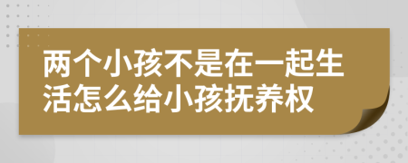 两个小孩不是在一起生活怎么给小孩抚养权