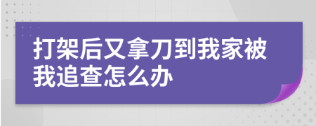 打架后又拿刀到我家被我追查怎么办