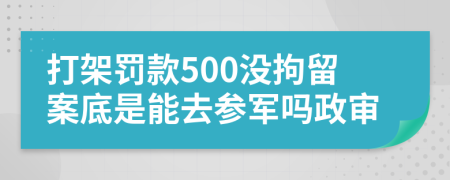打架罚款500没拘留案底是能去参军吗政审
