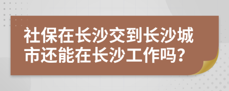 社保在长沙交到长沙城市还能在长沙工作吗？