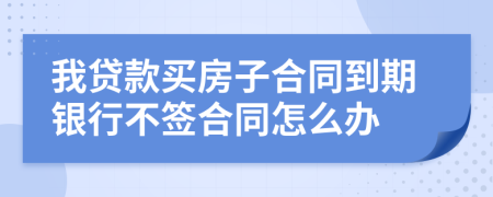 我贷款买房子合同到期银行不签合同怎么办