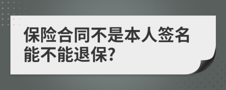 保险合同不是本人签名能不能退保?