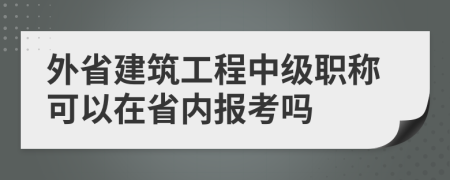 外省建筑工程中级职称可以在省内报考吗