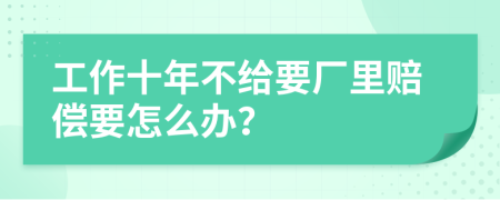 工作十年不给要厂里赔偿要怎么办？