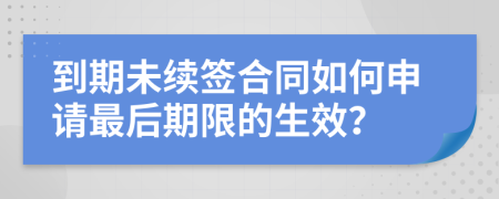 到期未续签合同如何申请最后期限的生效？