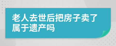 老人去世后把房子卖了属于遗产吗