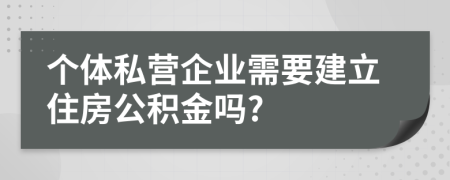 个体私营企业需要建立住房公积金吗?