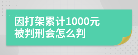 因打架累计1000元被判刑会怎么判