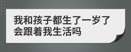 我和孩子都生了一岁了会跟着我生活吗