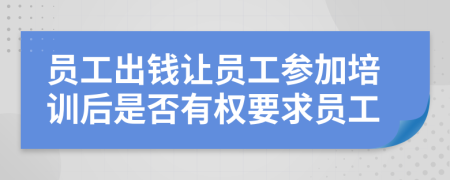 员工出钱让员工参加培训后是否有权要求员工