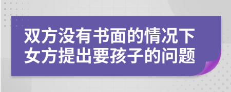 双方没有书面的情况下女方提出要孩子的问题