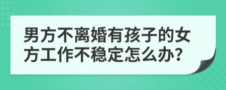 男方不离婚有孩子的女方工作不稳定怎么办？