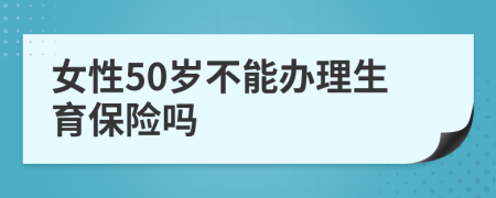 女性50岁不能办理生育保险吗