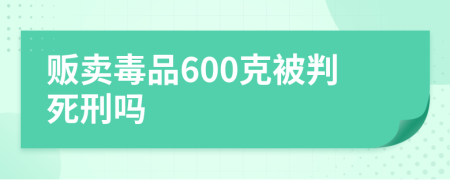 贩卖毒品600克被判死刑吗