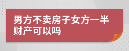 男方不卖房子女方一半财产可以吗