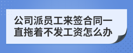 公司派员工来签合同一直拖着不发工资怎么办