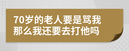 70岁的老人要是骂我那么我还要去打他吗