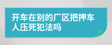 开车在别的厂区把押车人压死犯法吗