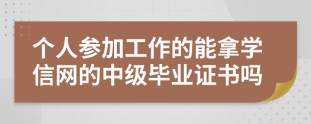 个人参加工作的能拿学信网的中级毕业证书吗