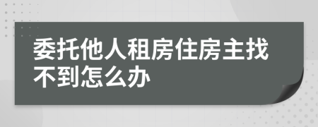 委托他人租房住房主找不到怎么办