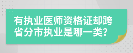 有执业医师资格证却跨省分市执业是哪一类？