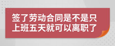 签了劳动合同是不是只上班五天就可以离职了