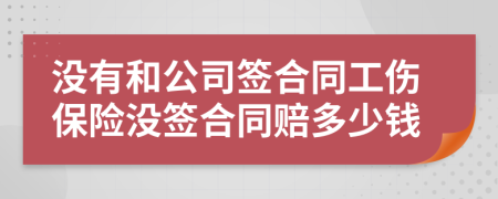 没有和公司签合同工伤保险没签合同赔多少钱