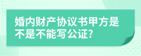 婚内财产协议书甲方是不是不能写公证?