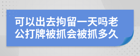 可以出去拘留一天吗老公打牌被抓会被抓多久