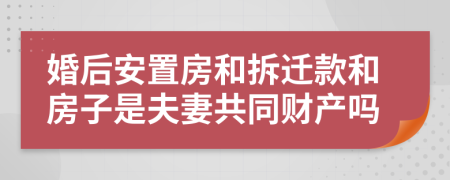 婚后安置房和拆迁款和房子是夫妻共同财产吗