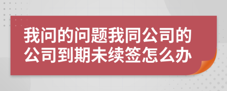 我问的问题我同公司的公司到期未续签怎么办