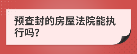 预查封的房屋法院能执行吗？