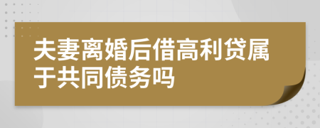 夫妻离婚后借高利贷属于共同债务吗