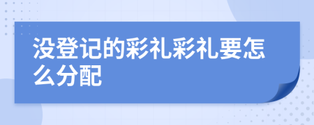 没登记的彩礼彩礼要怎么分配