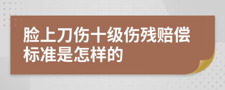 脸上刀伤十级伤残赔偿标准是怎样的