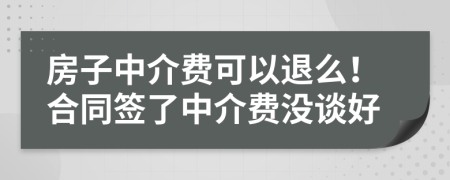 房子中介费可以退么！合同签了中介费没谈好