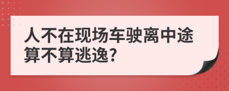 人不在现场车驶离中途算不算逃逸?
