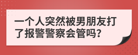 一个人突然被男朋友打了报警警察会管吗？