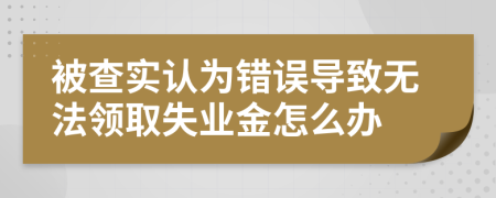 被查实认为错误导致无法领取失业金怎么办