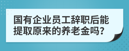 国有企业员工辞职后能提取原来的养老金吗？