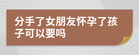 分手了女朋友怀孕了孩子可以要吗