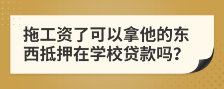 拖工资了可以拿他的东西抵押在学校贷款吗？