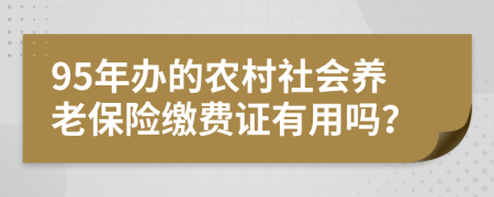 95年办的农村社会养老保险缴费证有用吗？