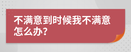 不满意到时候我不满意怎么办？