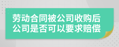 劳动合同被公司收购后公司是否可以要求赔偿