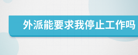 外派能要求我停止工作吗